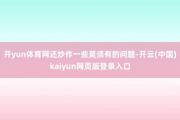 开yun体育网还炒作一些莫须有的问题-开云(中国)kaiyun网页版登录入口