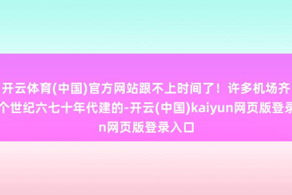 开云体育(中国)官方网站跟不上时间了！许多机场齐是上个世纪六七十年代建的-开云(中国)kaiyun网页版登录入口