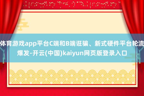 体育游戏app平台C端和B端诳骗、新式硬件平台轮流爆发-开云(中国)kaiyun网页版登录入口