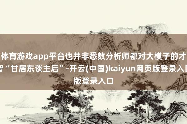 体育游戏app平台也并非悉数分析师都对大模子的才智“甘居东谈主后”-开云(中国)kaiyun网页版登录入口