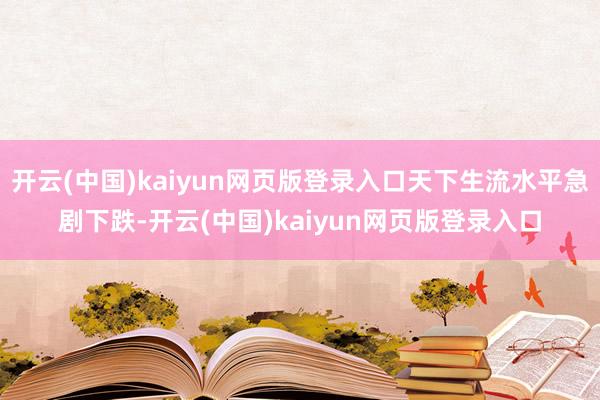 开云(中国)kaiyun网页版登录入口天下生流水平急剧下跌-开云(中国)kaiyun网页版登录入口
