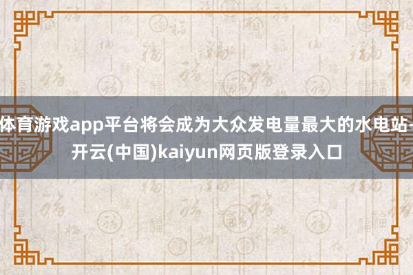 体育游戏app平台将会成为大众发电量最大的水电站-开云(中国)kaiyun网页版登录入口
