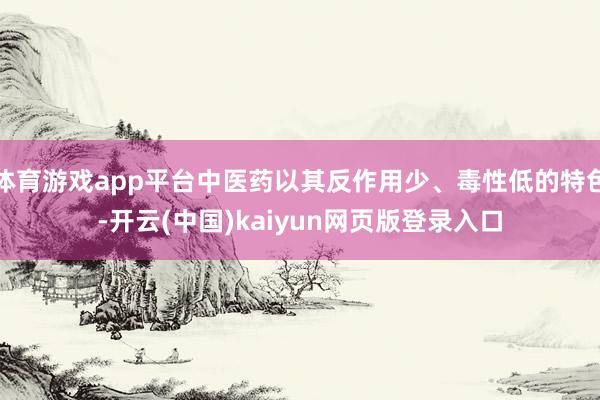 体育游戏app平台中医药以其反作用少、毒性低的特色-开云(中国)kaiyun网页版登录入口