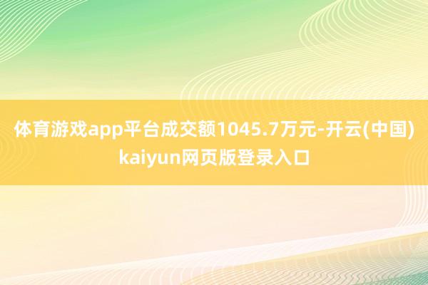 体育游戏app平台成交额1045.7万元-开云(中国)kaiyun网页版登录入口
