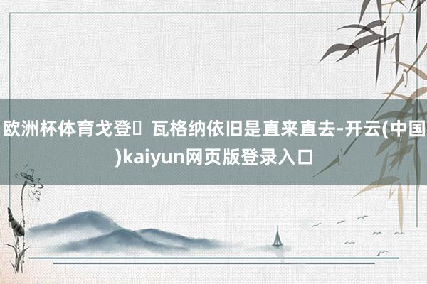 欧洲杯体育戈登・瓦格纳依旧是直来直去-开云(中国)kaiyun网页版登录入口