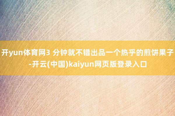 开yun体育网3 分钟就不错出品一个热乎的煎饼果子-开云(中国)kaiyun网页版登录入口