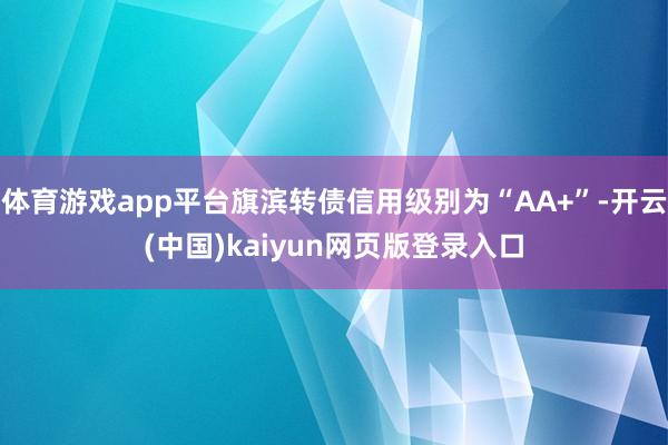 体育游戏app平台旗滨转债信用级别为“AA+”-开云(中国)kaiyun网页版登录入口