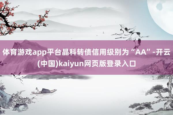体育游戏app平台晶科转债信用级别为“AA”-开云(中国)kaiyun网页版登录入口