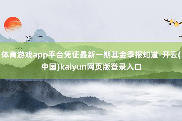 体育游戏app平台凭证最新一期基金季报知道-开云(中国)kaiyun网页版登录入口