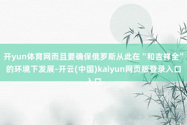 开yun体育网而且要确保俄罗斯从此在“和吉祥全”的环境下发展-开云(中国)kaiyun网页版登录入口