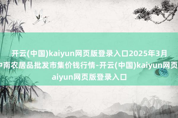 开云(中国)kaiyun网页版登录入口2025年3月10日佛山中南农居品批发市集价钱行情-开云(中国)kaiyun网页版登录入口