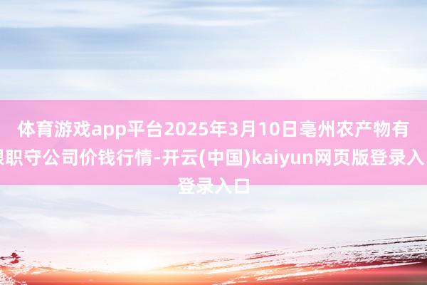 体育游戏app平台2025年3月10日亳州农产物有限职守公司价钱行情-开云(中国)kaiyun网页版登录入口