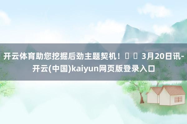 开云体育助您挖掘后劲主题契机！		　　3月20日讯-开云(中国)kaiyun网页版登录入口