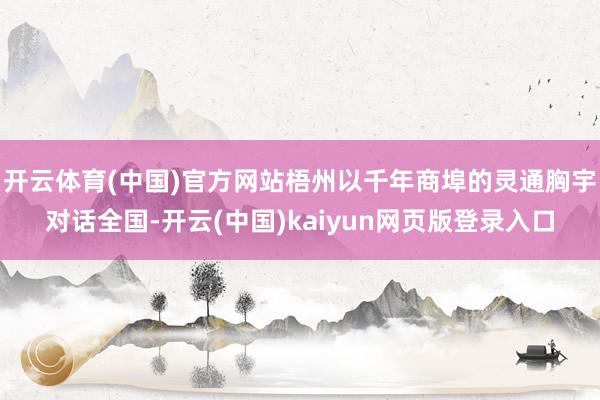 开云体育(中国)官方网站梧州以千年商埠的灵通胸宇对话全国-开云(中国)kaiyun网页版登录入口