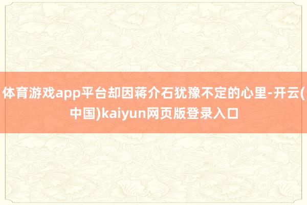 体育游戏app平台却因蒋介石犹豫不定的心里-开云(中国)kaiyun网页版登录入口