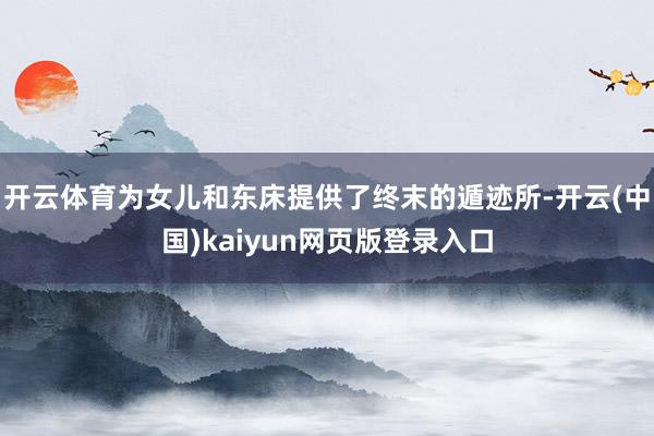 开云体育为女儿和东床提供了终末的遁迹所-开云(中国)kaiyun网页版登录入口