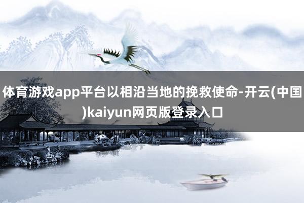体育游戏app平台以相沿当地的挽救使命-开云(中国)kaiyun网页版登录入口