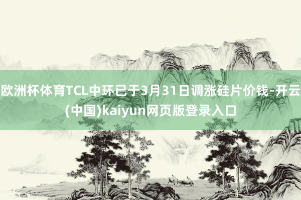 欧洲杯体育TCL中环已于3月31日调涨硅片价钱-开云(中国)kaiyun网页版登录入口
