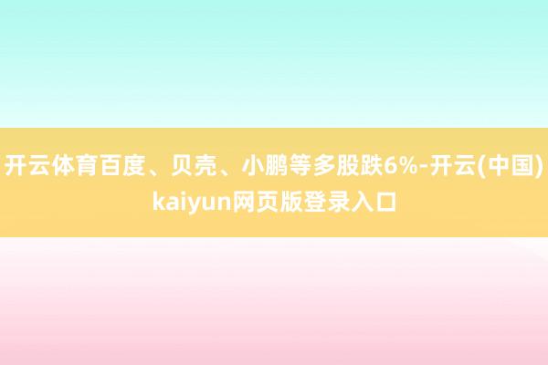 开云体育百度、贝壳、小鹏等多股跌6%-开云(中国)kaiyun网页版登录入口