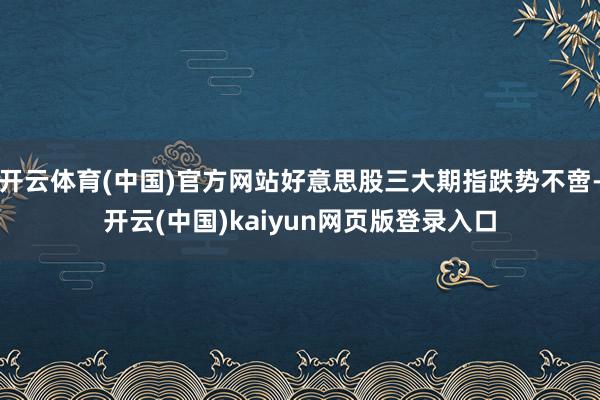 开云体育(中国)官方网站好意思股三大期指跌势不啻-开云(中国)kaiyun网页版登录入口