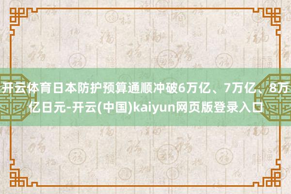 开云体育日本防护预算通顺冲破6万亿、7万亿、8万亿日元-开云(中国)kaiyun网页版登录入口