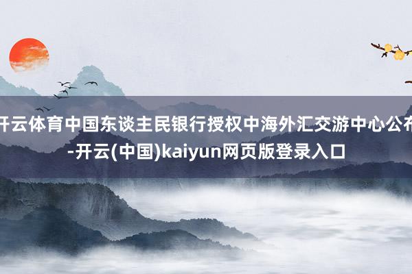 开云体育中国东谈主民银行授权中海外汇交游中心公布-开云(中国)kaiyun网页版登录入口
