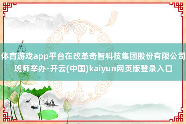 体育游戏app平台在改革奇智科技集团股份有限公司班师举办-开云(中国)kaiyun网页版登录入口