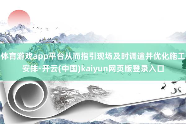 体育游戏app平台从而指引现场及时调遣并优化施工安排-开云(中国)kaiyun网页版登录入口
