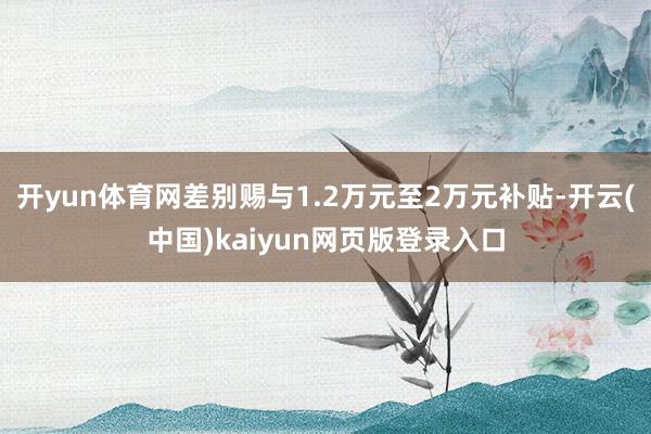 开yun体育网差别赐与1.2万元至2万元补贴-开云(中国)kaiyun网页版登录入口