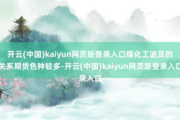 开云(中国)kaiyun网页版登录入口煤化工波及的关系期货色种较多-开云(中国)kaiyun网页版登录入口