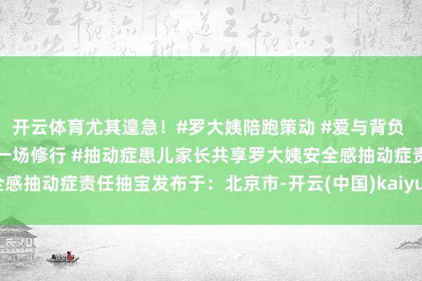开云体育尤其遑急！#罗大姨陪跑策动 #爱与背负 #亲子阐明注解 #当妈是一场修行 #抽动症患儿家长共享罗大姨安全感抽动症责任抽宝发布于：北京市-开云(中国)kaiyun网页版登录入口
