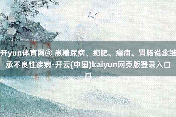 开yun体育网④ 患糖尿病、痴肥、癫痫、胃肠说念继承不良性疾病-开云(中国)kaiyun网页版登录入口