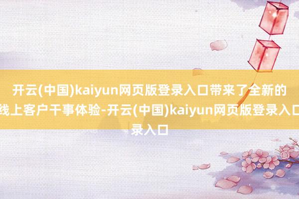 开云(中国)kaiyun网页版登录入口带来了全新的线上客户干事体验-开云(中国)kaiyun网页版登录入口