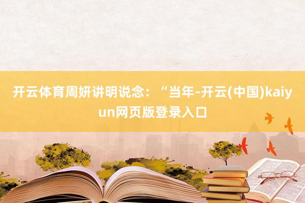 开云体育周妍讲明说念：“当年-开云(中国)kaiyun网页版登录入口