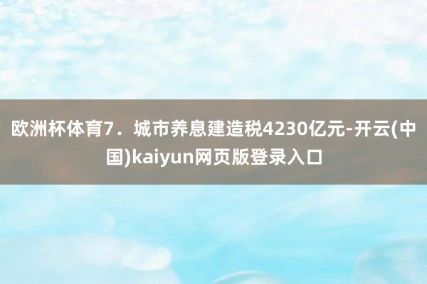 欧洲杯体育　　7．城市养息建造税4230亿元-开云(中国)kaiyun网页版登录入口