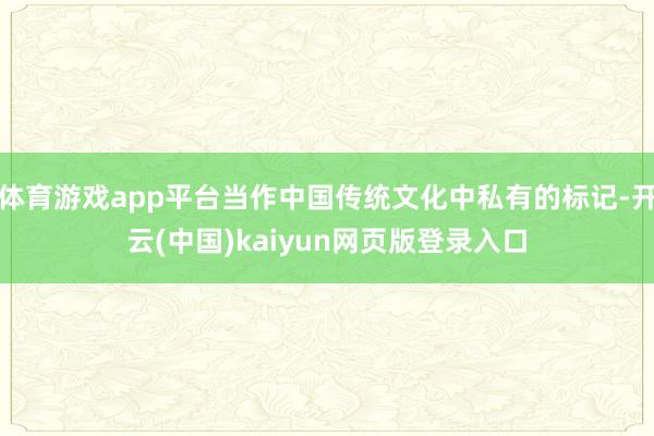 体育游戏app平台当作中国传统文化中私有的标记-开云(中国)kaiyun网页版登录入口