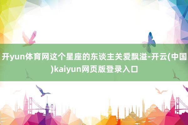 开yun体育网这个星座的东谈主关爱飘溢-开云(中国)kaiyun网页版登录入口