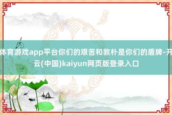 体育游戏app平台你们的艰苦和敦朴是你们的盾牌-开云(中国)kaiyun网页版登录入口
