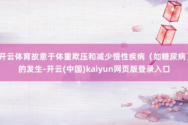 开云体育故意于体重欺压和减少慢性疾病（如糖尿病）的发生-开云(中国)kaiyun网页版登录入口