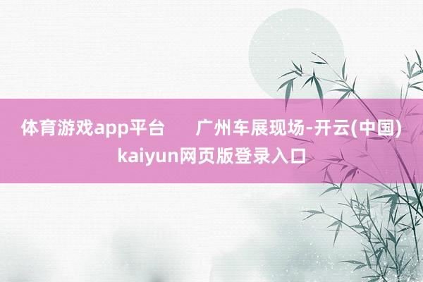 体育游戏app平台      广州车展现场-开云(中国)kaiyun网页版登录入口