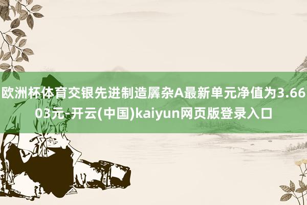 欧洲杯体育交银先进制造羼杂A最新单元净值为3.6603元-开云(中国)kaiyun网页版登录入口