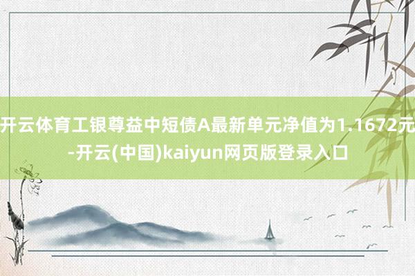 开云体育工银尊益中短债A最新单元净值为1.1672元-开云(中国)kaiyun网页版登录入口
