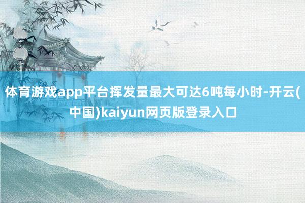 体育游戏app平台挥发量最大可达6吨每小时-开云(中国)kaiyun网页版登录入口