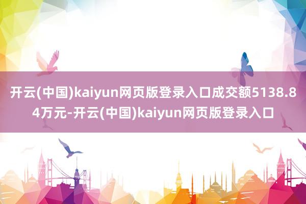 开云(中国)kaiyun网页版登录入口成交额5138.84万元-开云(中国)kaiyun网页版登录入口