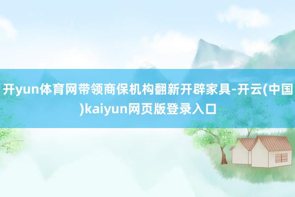 开yun体育网带领商保机构翻新开辟家具-开云(中国)kaiyun网页版登录入口