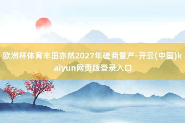欧洲杯体育丰田亦然2027年磋商量产-开云(中国)kaiyun网页版登录入口