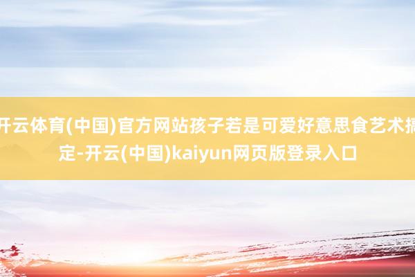 开云体育(中国)官方网站孩子若是可爱好意思食艺术搞定-开云(中国)kaiyun网页版登录入口