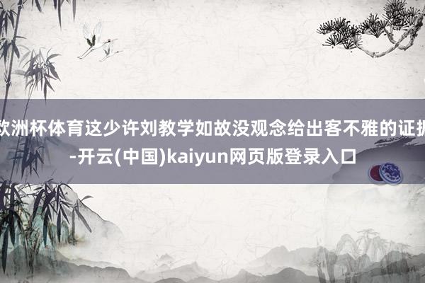 欧洲杯体育这少许刘教学如故没观念给出客不雅的证据-开云(中国)kaiyun网页版登录入口
