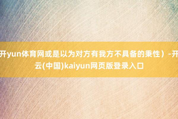 开yun体育网或是以为对方有我方不具备的秉性）-开云(中国)kaiyun网页版登录入口