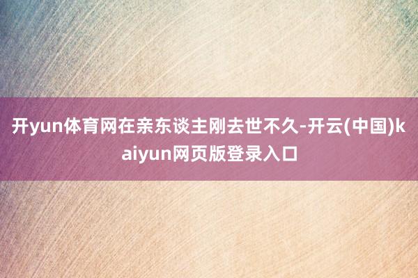 开yun体育网在亲东谈主刚去世不久-开云(中国)kaiyun网页版登录入口